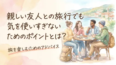 親しい友人との旅行でも気を使いすぎないためのポイントとは？