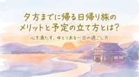 夕方までに帰る日帰り旅のメリットと予定の立て方とは？